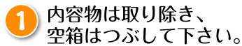 内容物は取り除き、空箱はつぶして下さい。
