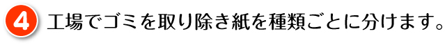 工場でゴミを取り除き紙を種類ごとに分けます。